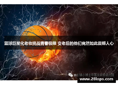 篮球巨星化老妆挑战青春极限 变老后的他们竟然如此震撼人心